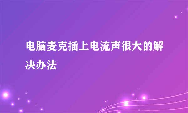 电脑麦克插上电流声很大的解决办法