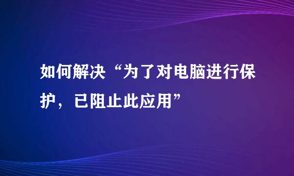 如何解决“为了对电脑进行保护，已阻止此应用”
