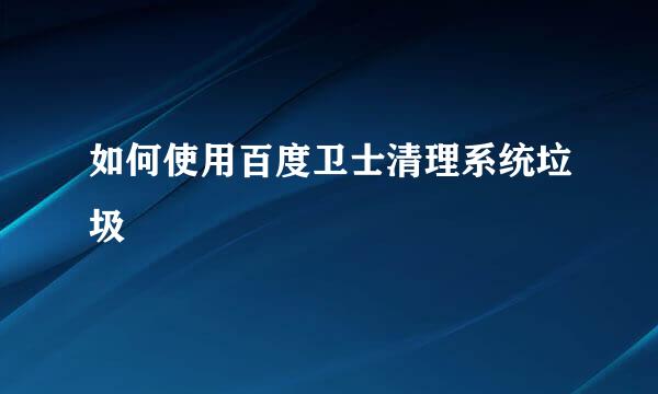 如何使用百度卫士清理系统垃圾