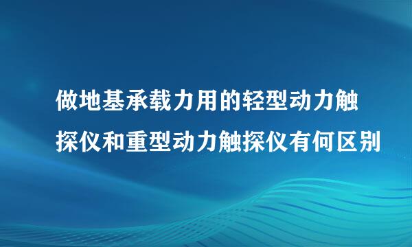 做地基承载力用的轻型动力触探仪和重型动力触探仪有何区别