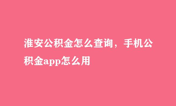 淮安公积金怎么查询，手机公积金app怎么用