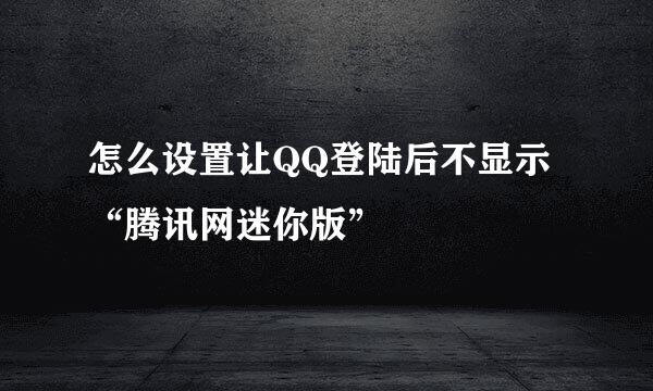 怎么设置让QQ登陆后不显示“腾讯网迷你版”