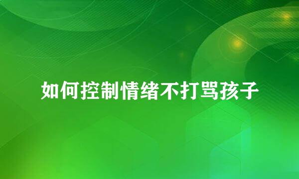 如何控制情绪不打骂孩子