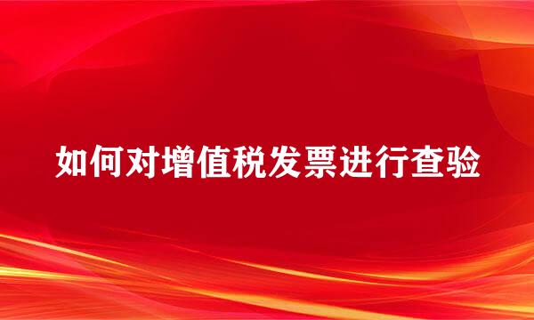 如何对增值税发票进行查验