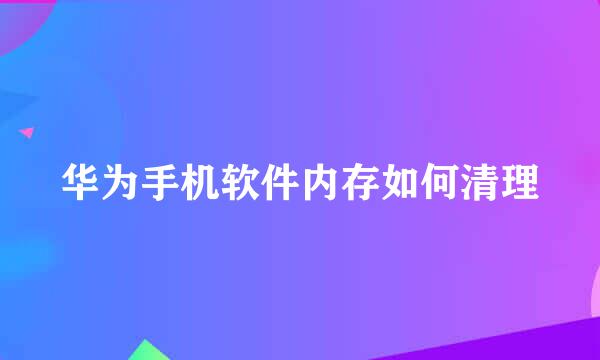 华为手机软件内存如何清理