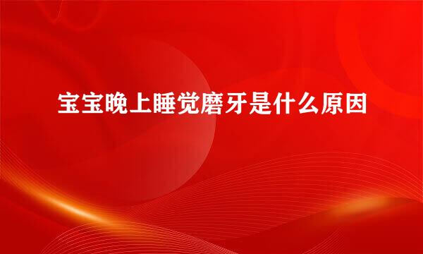 宝宝晚上睡觉磨牙是什么原因