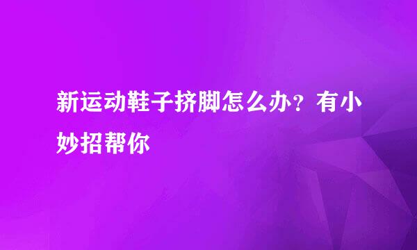 新运动鞋子挤脚怎么办？有小妙招帮你