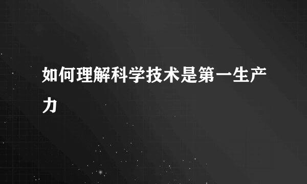 如何理解科学技术是第一生产力