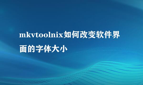 mkvtoolnix如何改变软件界面的字体大小
