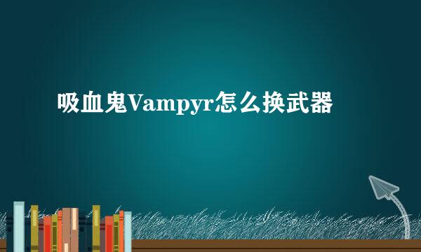 吸血鬼Vampyr怎么换武器