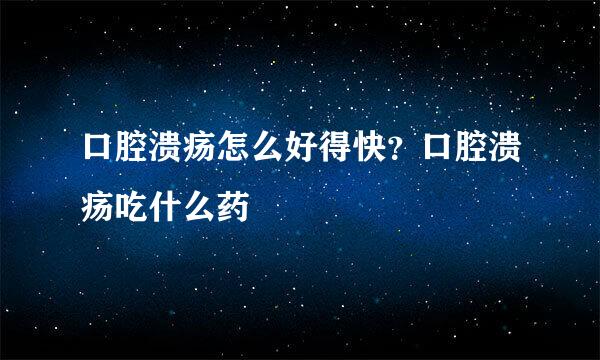 口腔溃疡怎么好得快？口腔溃疡吃什么药