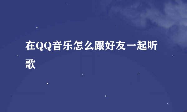 在QQ音乐怎么跟好友一起听歌