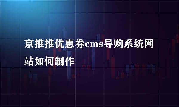 京推推优惠券cms导购系统网站如何制作