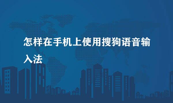 怎样在手机上使用搜狗语音输入法