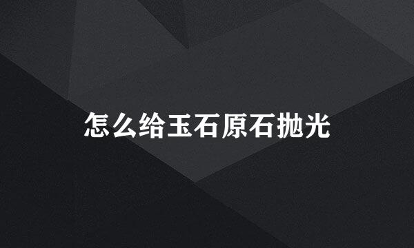 怎么给玉石原石抛光