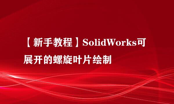 【新手教程】SolidWorks可展开的螺旋叶片绘制