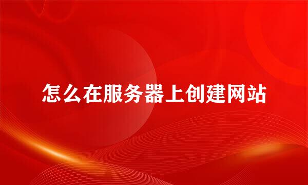 怎么在服务器上创建网站