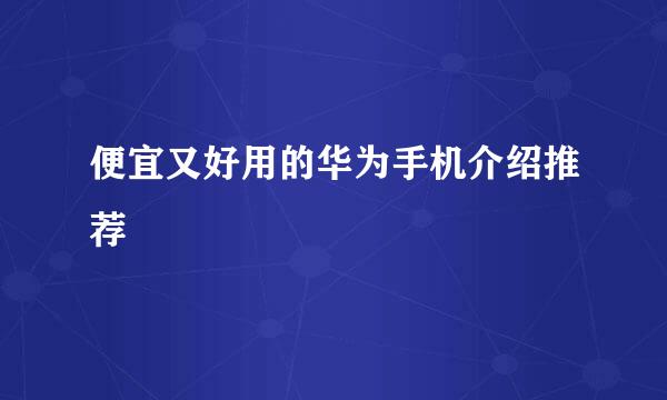 便宜又好用的华为手机介绍推荐