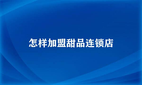 怎样加盟甜品连锁店