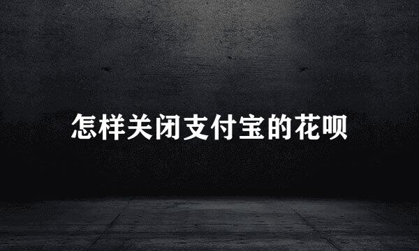 怎样关闭支付宝的花呗