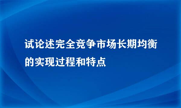 试论述完全竞争市场长期均衡的实现过程和特点