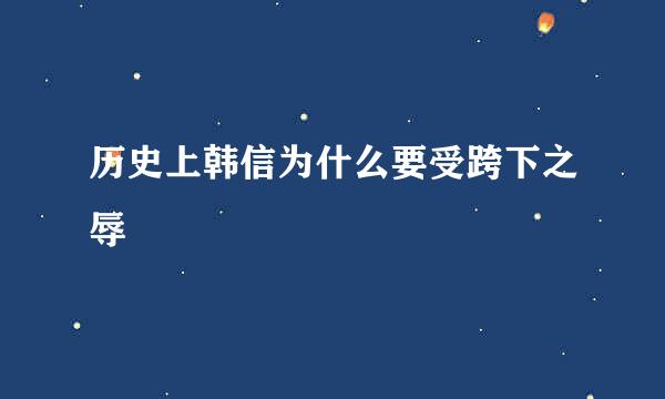 历史上韩信为什么要受跨下之辱