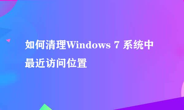 如何清理Windows 7 系统中最近访问位置