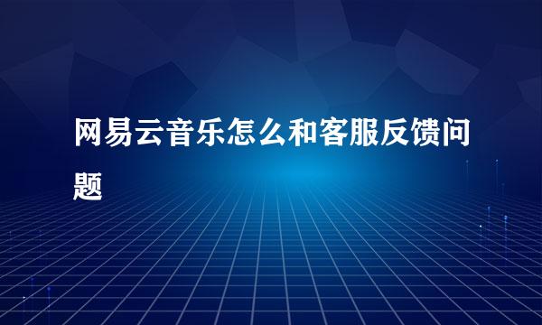 网易云音乐怎么和客服反馈问题