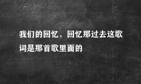 我们的回忆，回忆那过去这歌词是那首歌里面的