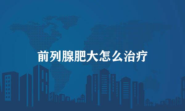 前列腺肥大怎么治疗