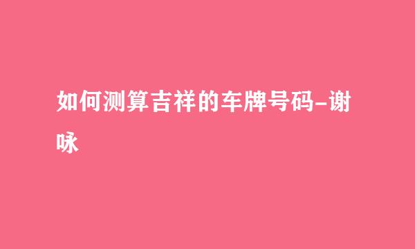 如何测算吉祥的车牌号码-谢咏