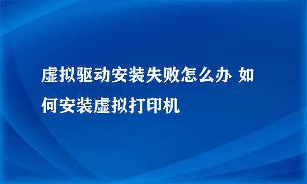 虚拟驱动安装失败怎么办 如何安装虚拟打印机