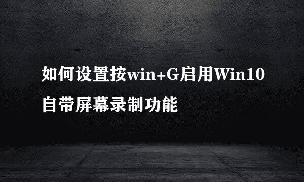如何设置按win+G启用Win10自带屏幕录制功能