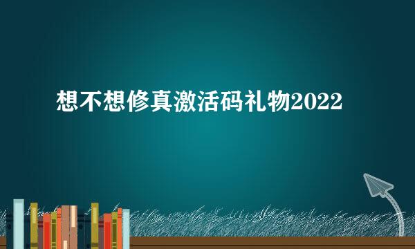 想不想修真激活码礼物2022