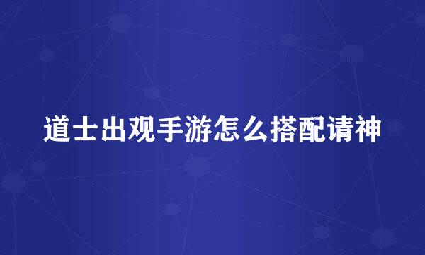 道士出观手游怎么搭配请神