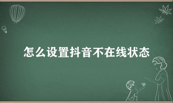 怎么设置抖音不在线状态