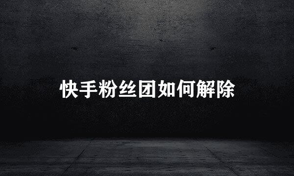 快手粉丝团如何解除