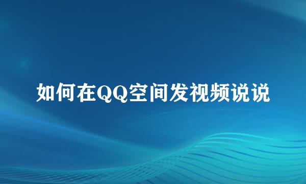 如何在QQ空间发视频说说