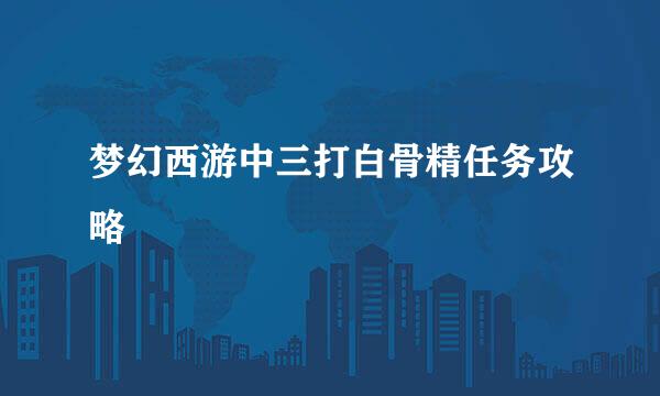 梦幻西游中三打白骨精任务攻略