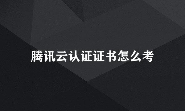 腾讯云认证证书怎么考