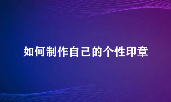 如何制作自己的个性印章