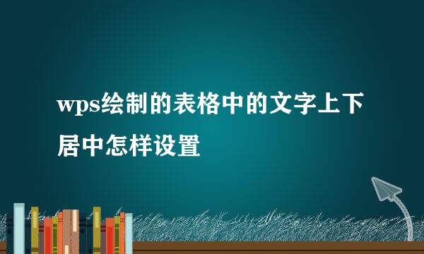 wps绘制的表格中的文字上下居中怎样设置