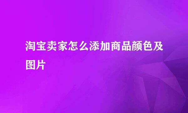 淘宝卖家怎么添加商品颜色及图片
