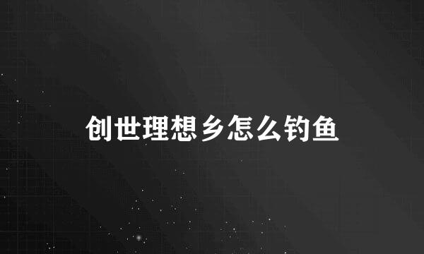 创世理想乡怎么钓鱼