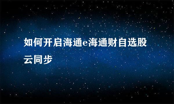 如何开启海通e海通财自选股云同步