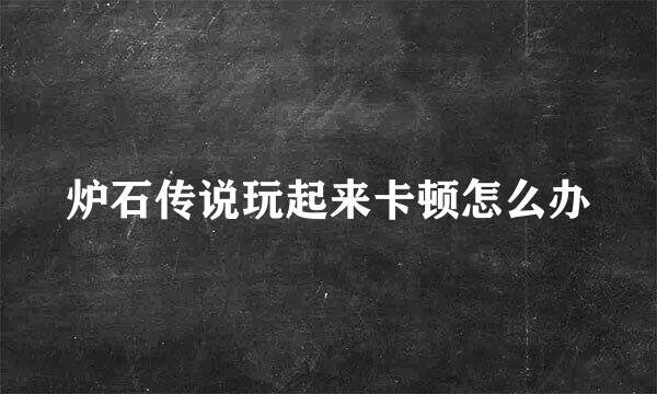 炉石传说玩起来卡顿怎么办