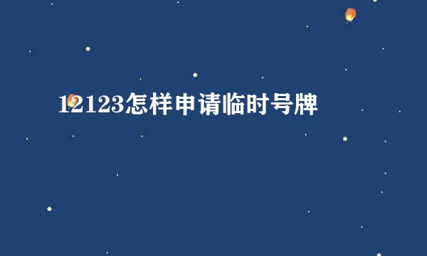 12123怎样申请临时号牌