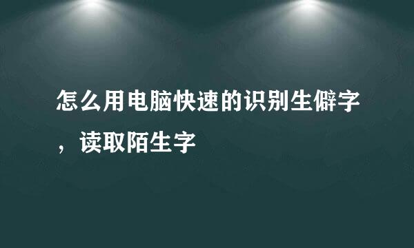 怎么用电脑快速的识别生僻字，读取陌生字
