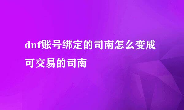 dnf账号绑定的司南怎么变成可交易的司南