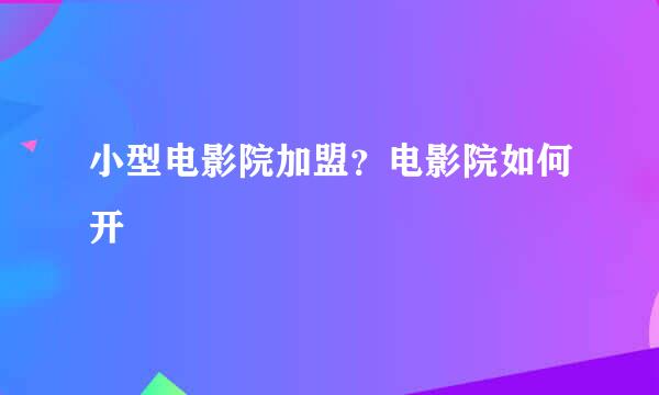 小型电影院加盟？电影院如何开
